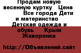 Продам новую весенную куртку › Цена ­ 1 500 - Все города Дети и материнство » Детская одежда и обувь   . Крым,Жаворонки